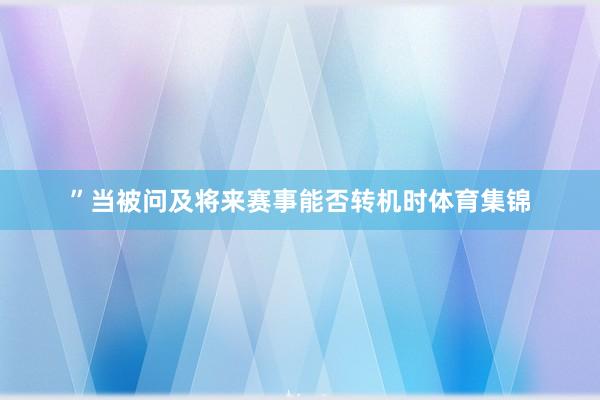 ”当被问及将来赛事能否转机时体育集锦