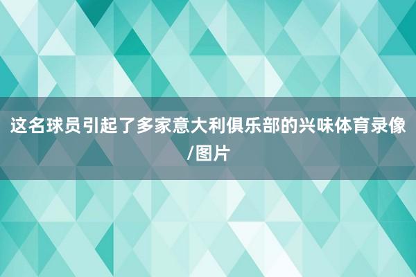 这名球员引起了多家意大利俱乐部的兴味体育录像/图片