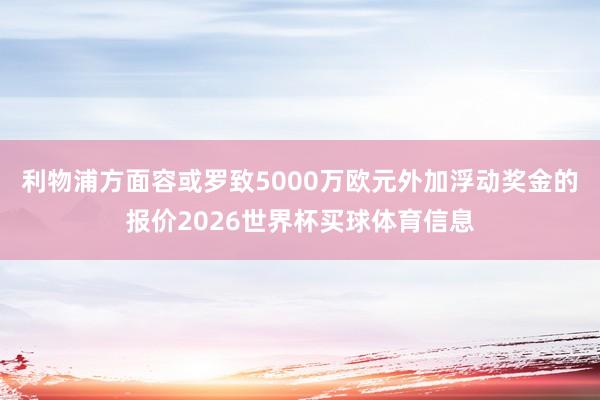 利物浦方面容或罗致5000万欧元外加浮动奖金的报价2026世界杯买球体育信息
