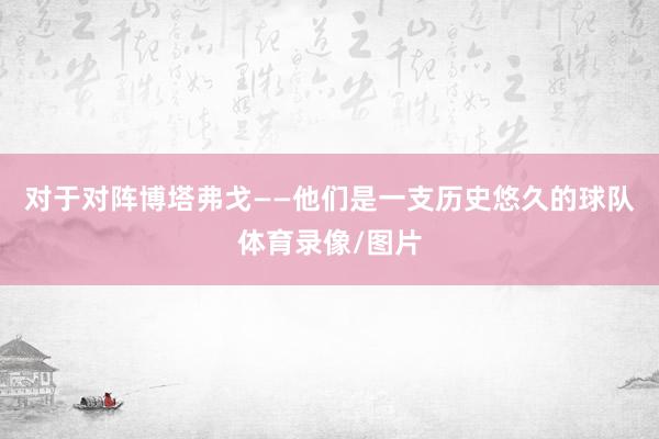 对于对阵博塔弗戈——他们是一支历史悠久的球队体育录像/图片