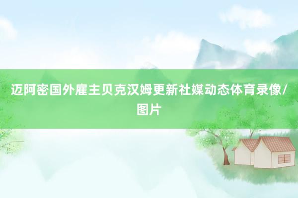 迈阿密国外雇主贝克汉姆更新社媒动态体育录像/图片