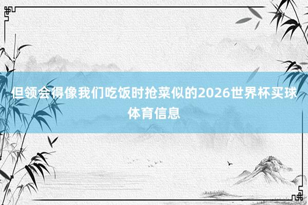 但领会得像我们吃饭时抢菜似的2026世界杯买球体育信息