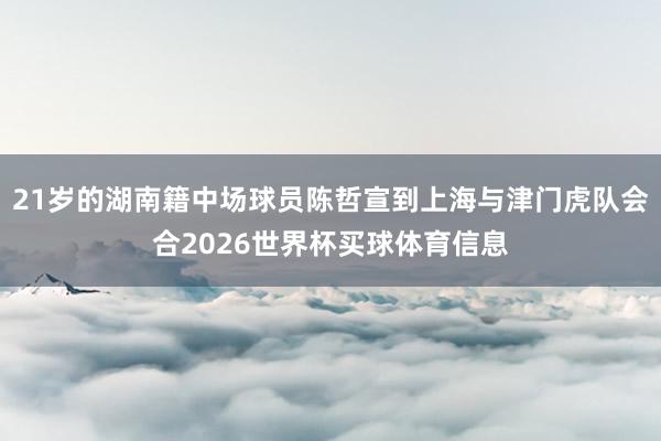 21岁的湖南籍中场球员陈哲宣到上海与津门虎队会合2026世界杯买球体育信息