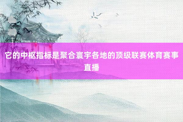 它的中枢指标是聚合寰宇各地的顶级联赛体育赛事直播