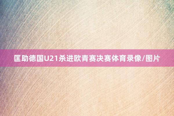 匡助德国U21杀进欧青赛决赛体育录像/图片