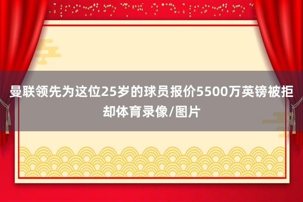 曼联领先为这位25岁的球员报价5500万英镑被拒却体育录像/图片