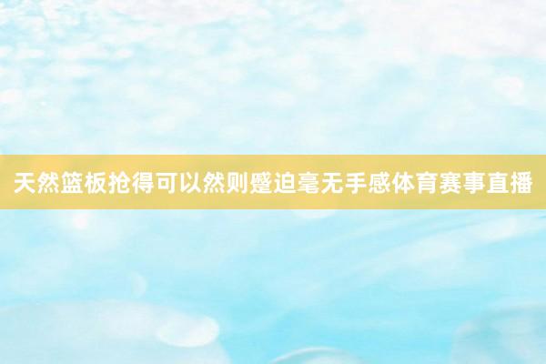 天然篮板抢得可以然则蹙迫毫无手感体育赛事直播