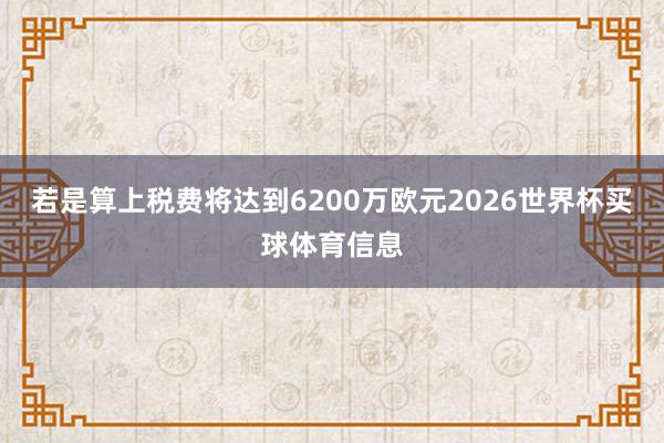 若是算上税费将达到6200万欧元2026世界杯买球体育信息