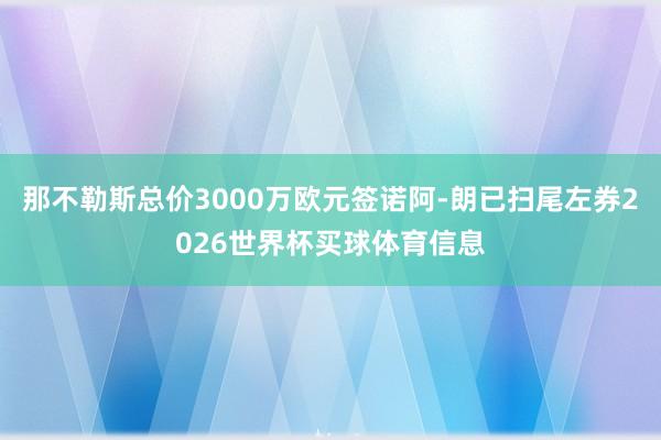 那不勒斯总价3000万欧元签诺阿-朗已扫尾左券2026世界杯买球体育信息