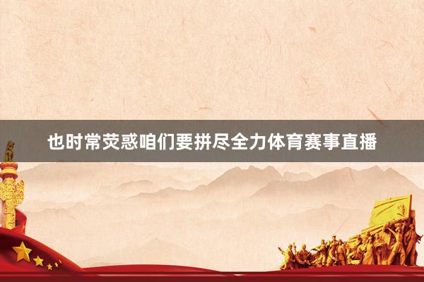 也时常荧惑咱们要拼尽全力体育赛事直播