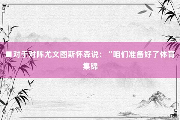 ■对于对阵尤文图斯怀森说:“咱们准备好了体育集锦