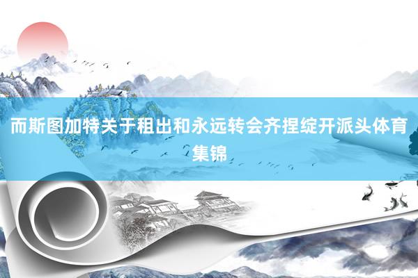 而斯图加特关于租出和永远转会齐捏绽开派头体育集锦