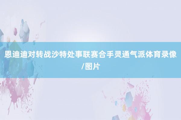 恩迪迪对转战沙特处事联赛合手灵通气派体育录像/图片