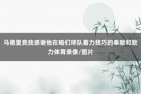 马德里竞技感谢他在咱们球队着力技巧的奉献和致力体育录像/图片