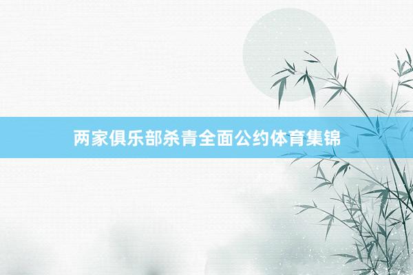 两家俱乐部杀青全面公约体育集锦