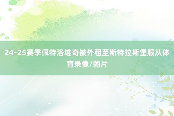24-25赛季佩特洛维奇被外租至斯特拉斯堡服从体育录像/图片