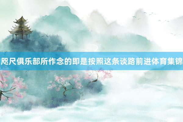 咫尺俱乐部所作念的即是按照这条谈路前进体育集锦