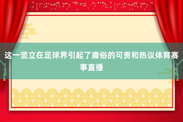 这一竖立在足球界引起了庸俗的可贵和热议体育赛事直播