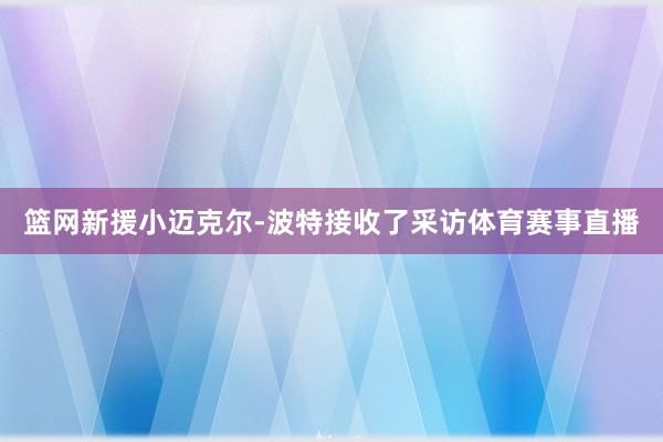 篮网新援小迈克尔-波特接收了采访体育赛事直播