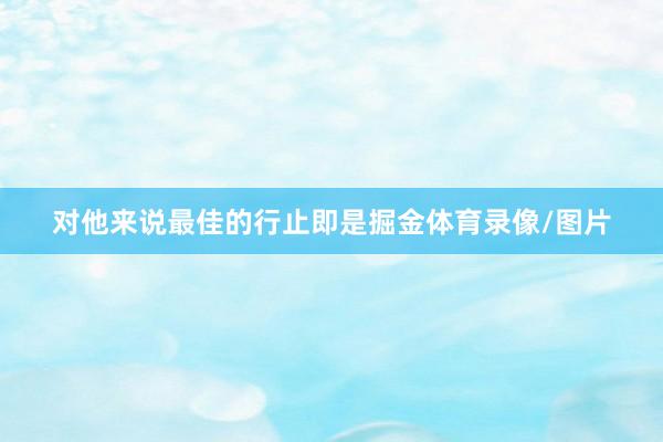 对他来说最佳的行止即是掘金体育录像/图片