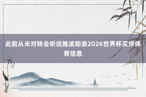 此前从未对转会听说推波助浪2026世界杯买球体育信息