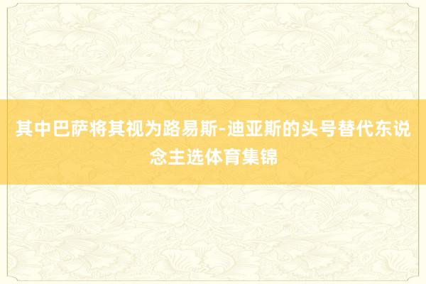 其中巴萨将其视为路易斯-迪亚斯的头号替代东说念主选体育集锦