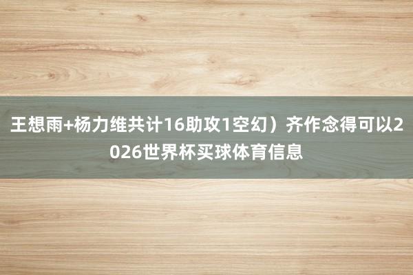 王想雨+杨力维共计16助攻1空幻）齐作念得可以2026世界杯买球体育信息