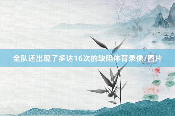 全队还出现了多达16次的缺陷体育录像/图片