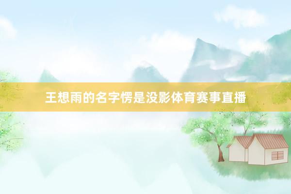 王想雨的名字愣是没影体育赛事直播