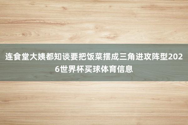 连食堂大姨都知谈要把饭菜摆成三角进攻阵型2026世界杯买球体育信息