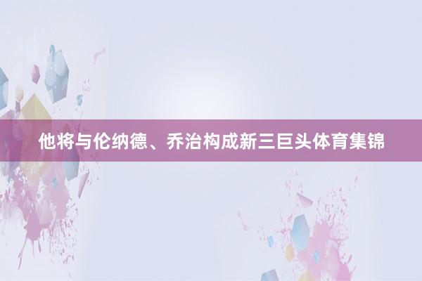 他将与伦纳德、乔治构成新三巨头体育集锦