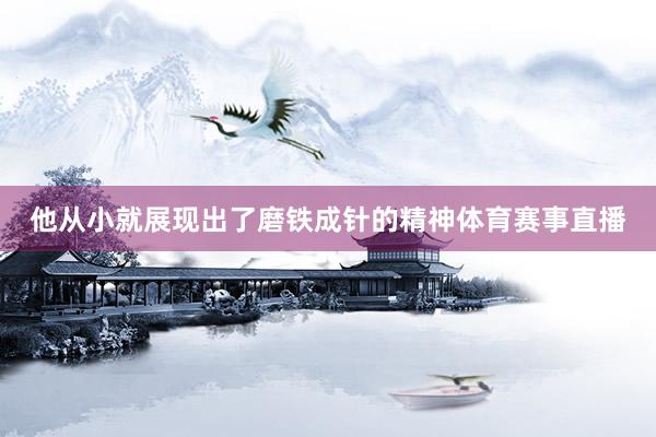 他从小就展现出了磨铁成针的精神体育赛事直播