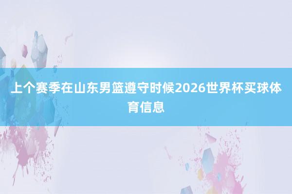 上个赛季在山东男篮遵守时候2026世界杯买球体育信息