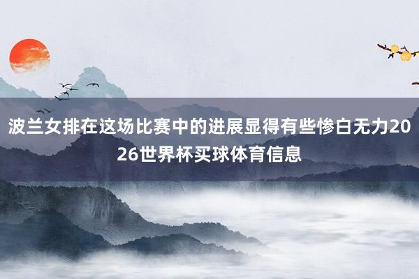 波兰女排在这场比赛中的进展显得有些惨白无力2026世界杯买球体育信息