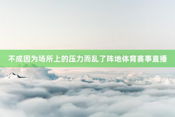 不成因为场所上的压力而乱了阵地体育赛事直播