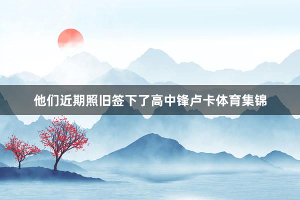 他们近期照旧签下了高中锋卢卡体育集锦