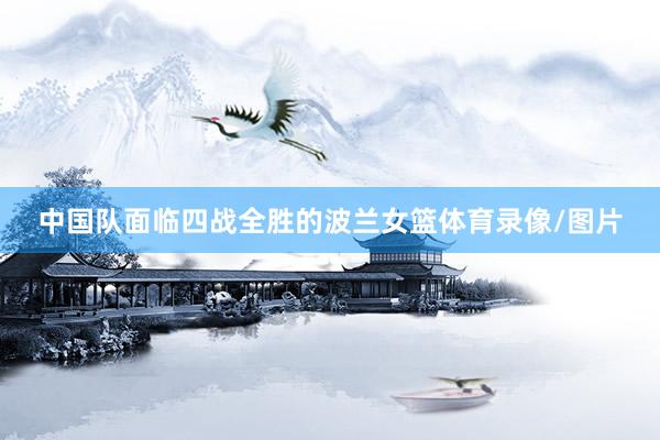 中国队面临四战全胜的波兰女篮体育录像/图片