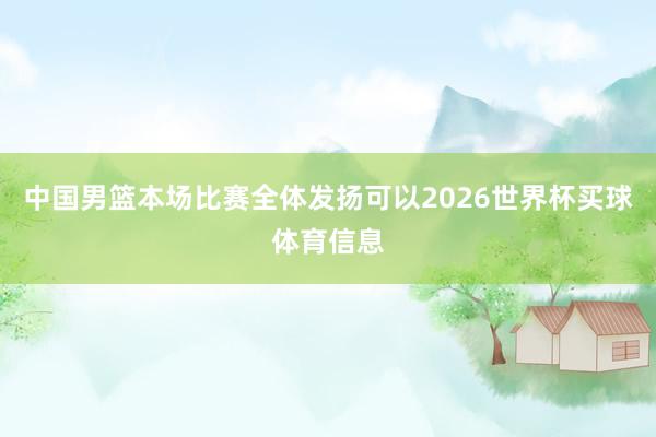 中国男篮本场比赛全体发扬可以2026世界杯买球体育信息