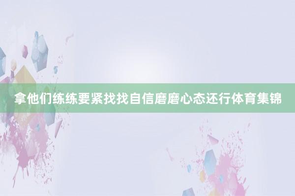拿他们练练要紧找找自信磨磨心态还行体育集锦