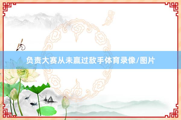 负责大赛从未赢过敌手体育录像/图片