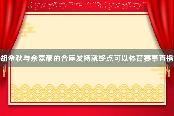 胡金秋与余嘉豪的合座发扬就终点可以体育赛事直播