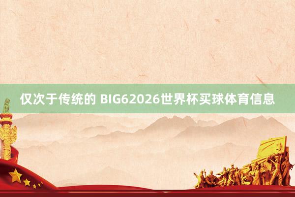 仅次于传统的 BIG62026世界杯买球体育信息