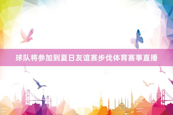 球队将参加到夏日友谊赛步伐体育赛事直播