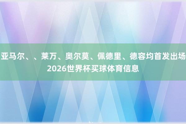 亚马尔、、莱万、奥尔莫、佩德里、德容均首发出场2026世界杯买球体育信息
