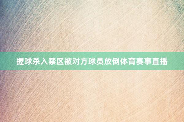握球杀入禁区被对方球员放倒体育赛事直播