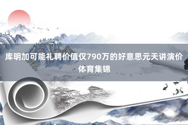 库明加可能礼聘价值仅790万的好意思元天讲演价体育集锦