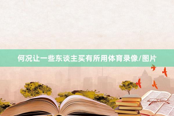 何况让一些东谈主买有所用体育录像/图片