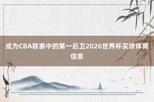 成为CBA联赛中的第一后卫2026世界杯买球体育信息