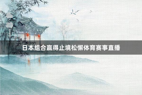 日本组合赢得止境松懈体育赛事直播