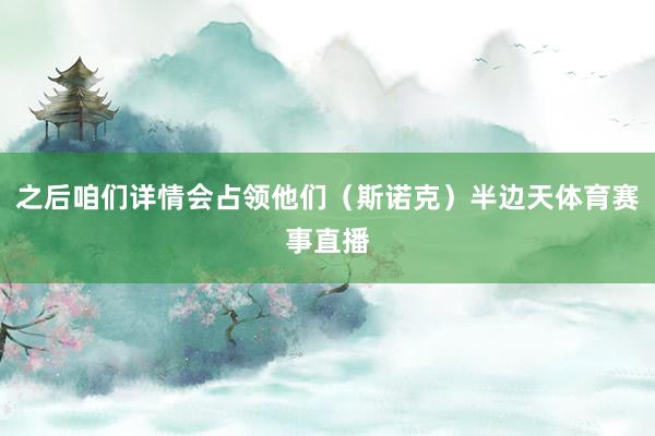之后咱们详情会占领他们（斯诺克）半边天体育赛事直播